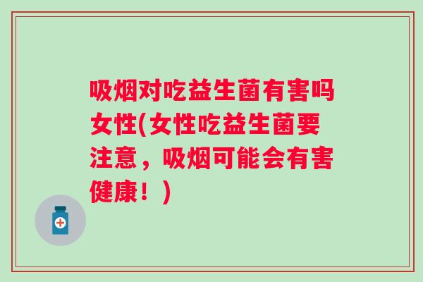 吸烟对吃益生菌有害吗女性(女性吃益生菌要注意,吸烟可能会有害健康!) 吸烟对吃益生菌有害吗女性(女性吃益生菌要注意,吸烟可能会有害健康!)
