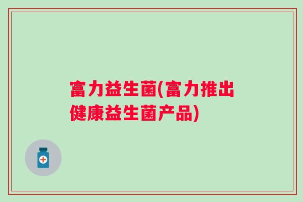 富力益生菌(富力推出健康益生菌产品) 富力益生菌(富力推出健康益生菌产品)