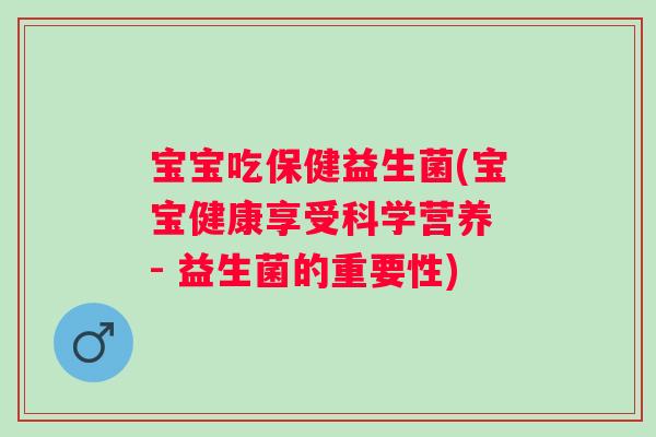 宝宝吃保健益生菌(宝宝健康享受科学营养 - 益生菌的重要性) 宝宝吃保健益生菌(宝宝健康享受科学营养 - 益生菌的重要性)
