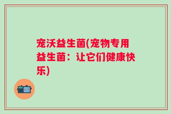 宠沃益生菌(宠物专用益生菌:让它们健康快乐) 宠沃益生菌(宠物专用益生菌:让它们健康快乐)