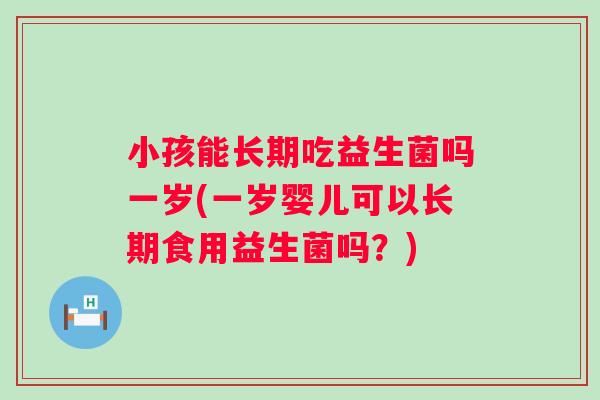 小孩能长期吃益生菌吗一岁(一岁婴儿可以长期食用益生菌吗?) 小孩能长期吃益生菌吗一岁(一岁婴儿可以长期食用益生菌吗?)