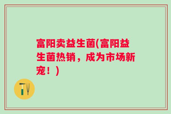 富阳卖益生菌(富阳益生菌热销,成为市场新宠!) 富阳卖益生菌(富阳益生菌热销,成为市场新宠!)