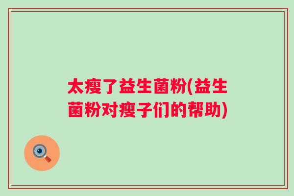 太瘦了益生菌粉(益生菌粉对瘦子们的帮助) 太瘦了益生菌粉(益生菌粉对瘦子们的帮助)