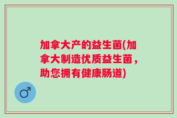 加拿大产的益生菌(加拿大制造优质益生菌,助您拥有健康肠道) 加拿大产的益生菌(加拿大制造优质益生菌,助您拥有健康肠道)