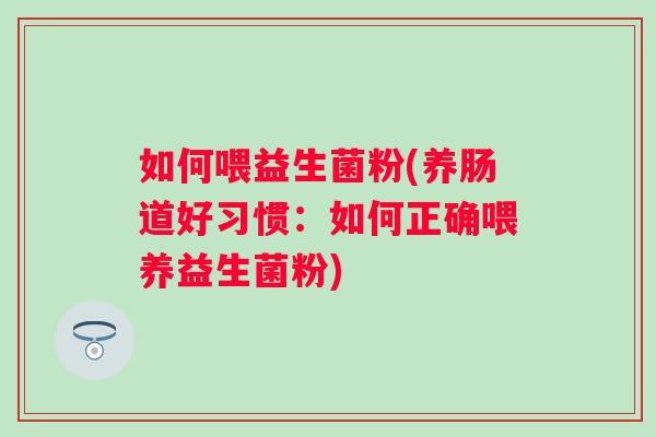 如何喂益生菌粉(养肠道好习惯:如何正确喂养益生菌粉) 如何喂益生菌粉(养肠道好习惯:如何正确喂养益生菌粉)