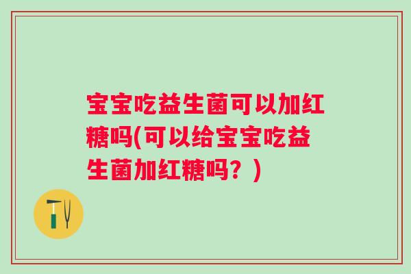 宝宝吃益生菌可以加红糖吗(可以给宝宝吃益生菌加红糖吗?) 宝宝吃益生菌可以加红糖吗(可以给宝宝吃益生菌加红糖吗?)