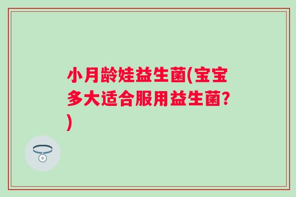 小月龄娃益生菌(宝宝多大适合服用益生菌?) 小月龄娃益生菌(宝宝多大适合服用益生菌?)