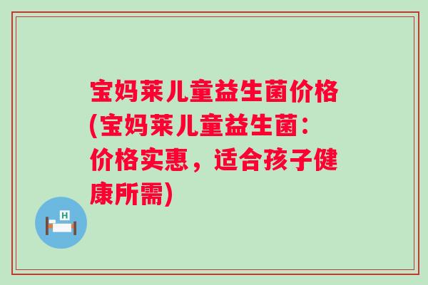 宝妈莱儿童益生菌价格(宝妈莱儿童益生菌:价格实惠,适合孩子健康所需) 宝妈莱儿童益生菌价格(宝妈莱儿童益生菌:价格实惠,适合孩子健康所需)