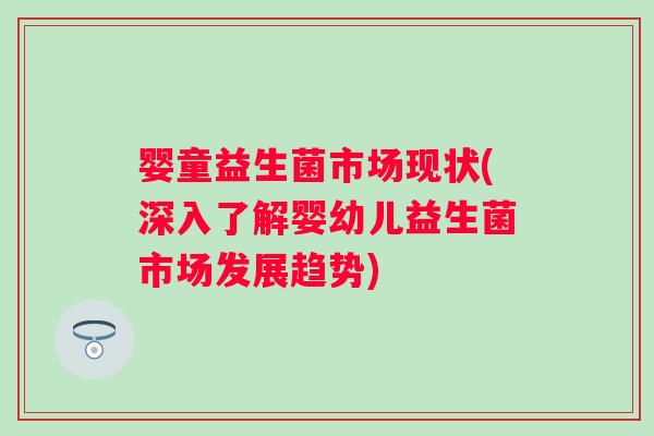 婴童益生菌市场现状(深入了解婴幼儿益生菌市场发展趋势)