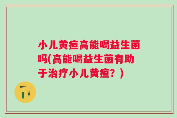 小儿黄疸高能喝益生菌吗(高能喝益生菌有助于小儿黄疸?) 小儿黄疸高能喝益生菌吗(高能喝益生菌有助于小儿黄疸?)
