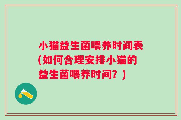 小猫益生菌喂养时间表(如何合理安排小猫的益生菌喂养时间?) 小猫益生菌喂养时间表(如何合理安排小猫的益生菌喂养时间?)