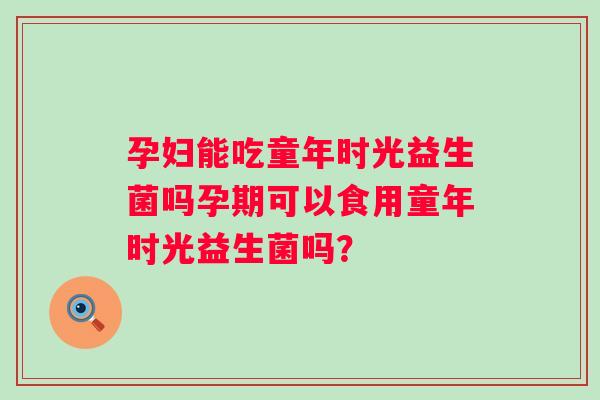 孕妇能吃童年时光益生菌吗孕期可以食用童年时光益生菌吗? 孕妇能吃童年时光益生菌吗孕期可以食用童年时光益生菌吗?