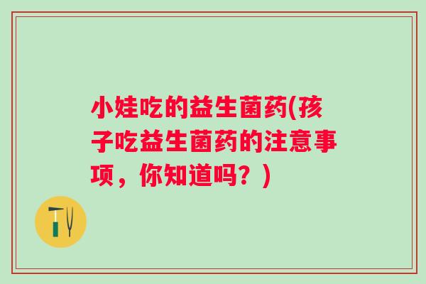 小娃吃的益生菌药(孩子吃益生菌药的注意事项，你知道吗？)