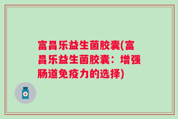 富昌乐益生菌胶囊(富昌乐益生菌胶囊：增强肠道力的选择)