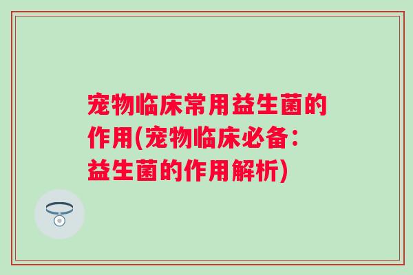 宠物临床常用益生菌的作用(宠物临床必备:益生菌的作用解析) 宠物临床常用益生菌的作用(宠物临床必备:益生菌的作用解析)