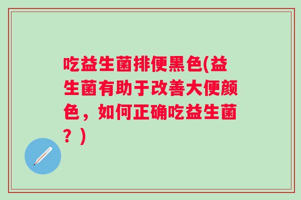 吃益生菌排便黑色(益生菌有助于改善大便颜色,如何正确吃益生菌?) 吃益生菌排便黑色(益生菌有助于改善大便颜色,如何正确吃益生菌?)