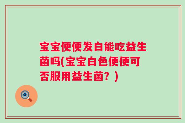 宝宝便便发白能吃益生菌吗(宝宝白色便便可否服用益生菌？)