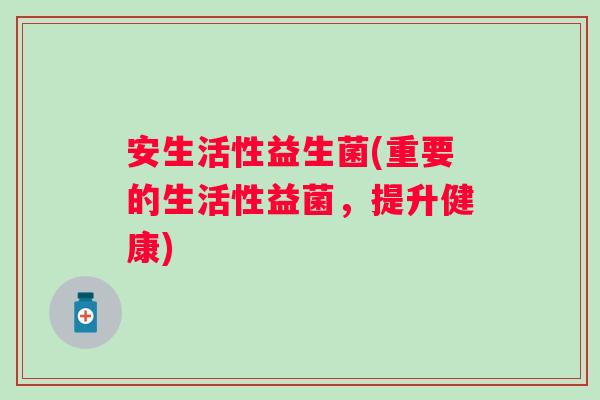 安生活性益生菌(重要的生活性益菌，提升健康)