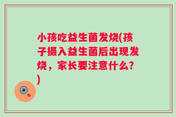 小孩吃益生菌发烧(孩子摄入益生菌后出现发烧,家长要注意什么?) 小孩吃益生菌发烧(孩子摄入益生菌后出现发烧,家长要注意什么?)