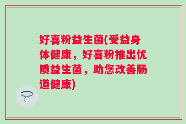 好喜粉益生菌(受益身体健康,好喜粉推出优质益生菌,助您改善肠道健康) 好喜粉益生菌(受益身体健康,好喜粉推出优质益生菌,助您改善肠道健康)