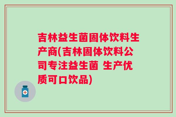 吉林益生菌固体饮料生产商(吉林固体饮料公司专注益生菌 生产优质可口饮品)