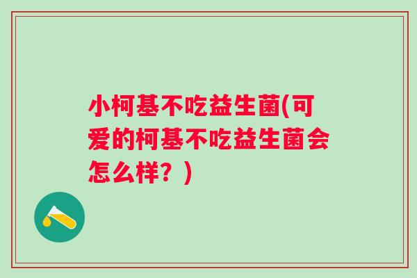 小柯基不吃益生菌(可爱的柯基不吃益生菌会怎么样？)