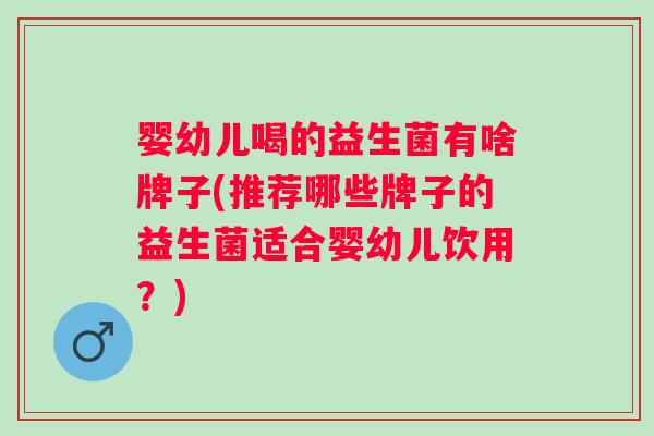 婴幼儿喝的益生菌有啥牌子(推荐哪些牌子的益生菌适合婴幼儿饮用？)