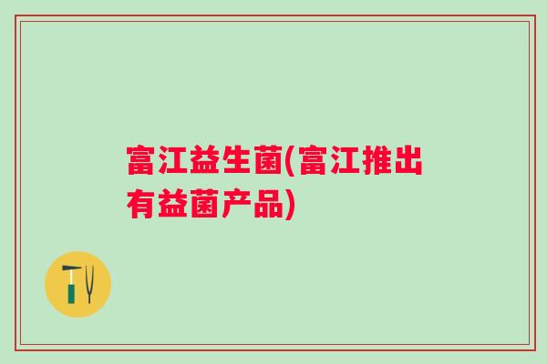 富江益生菌(富江推出有益菌产品) 富江益生菌(富江推出有益菌产品)