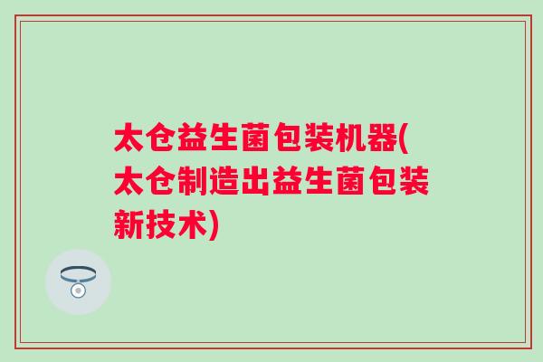 太仓益生菌包装机器(太仓制造出益生菌包装新技术) 太仓益生菌包装机器(太仓制造出益生菌包装新技术)