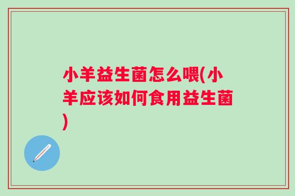 小羊益生菌怎么喂(小羊应该如何食用益生菌) 小羊益生菌怎么喂(小羊应该如何食用益生菌)