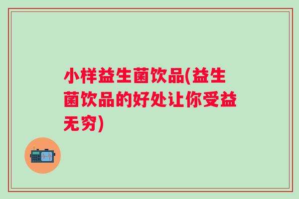 小样益生菌饮品(益生菌饮品的好处让你受益无穷)