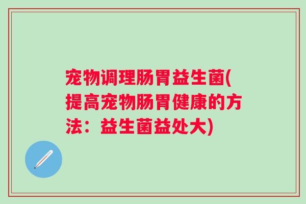 宠物调理肠胃益生菌(提高宠物肠胃健康的方法：益生菌益处大)