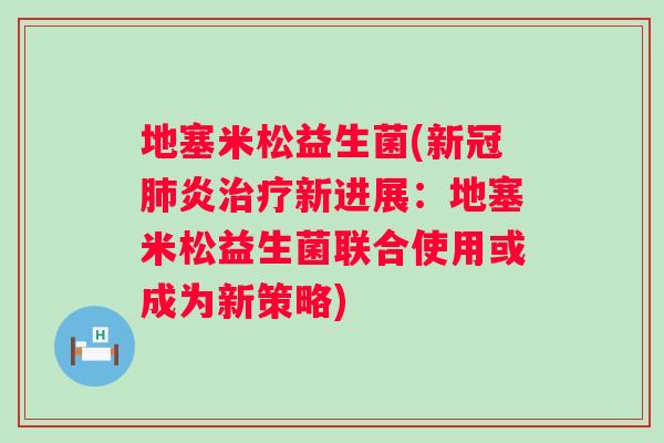 地塞米松益生菌(新冠炎新进展：地塞米松益生菌联合使用或成为新策略)