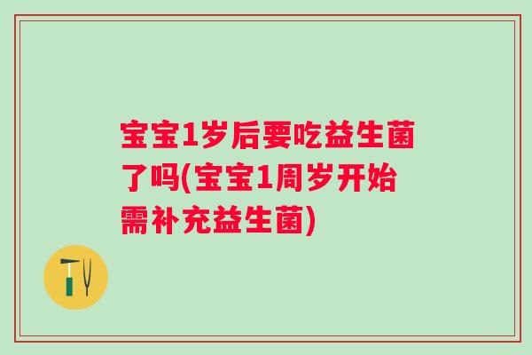 宝宝1岁后要吃益生菌了吗(宝宝1周岁开始需补充益生菌)