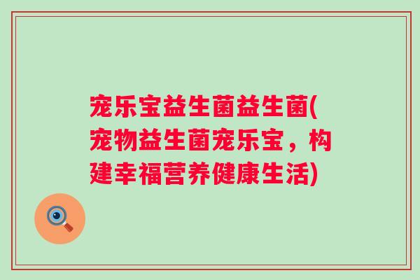 宠乐宝益生菌益生菌(宠物益生菌宠乐宝，构建幸福营养健康生活)