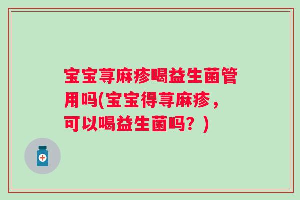 宝宝荨麻疹喝益生菌管用吗(宝宝得荨麻疹，可以喝益生菌吗？)