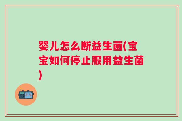 婴儿怎么断益生菌(宝宝如何停止服用益生菌)