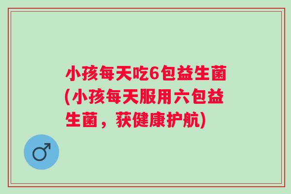 小孩每天吃6包益生菌(小孩每天服用六包益生菌，获健康护航)