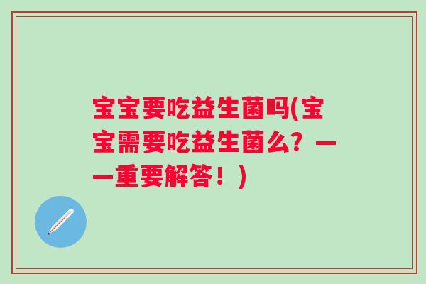 宝宝要吃益生菌吗(宝宝需要吃益生菌么？——重要解答！)