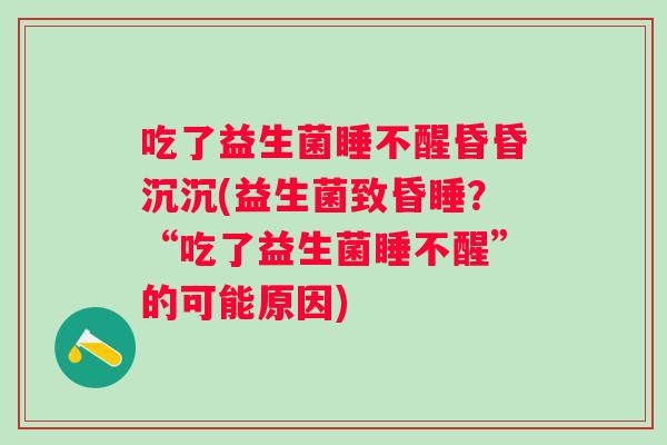 吃了益生菌睡不醒昏昏沉沉(益生菌致昏睡?“吃了益生菌睡不醒”的可能原因) 吃了益生菌睡不醒昏昏沉沉(益生菌致昏睡?“吃了益生菌睡不醒”的可能原因)