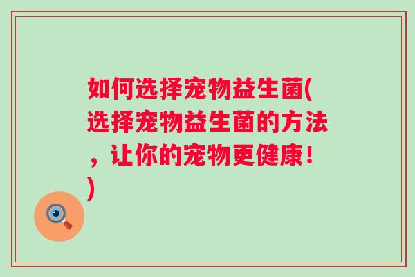 如何选择宠物益生菌(选择宠物益生菌的方法，让你的宠物更健康！)