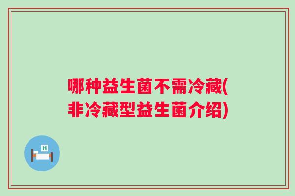 哪种益生菌不需冷藏(非冷藏型益生菌介绍)
