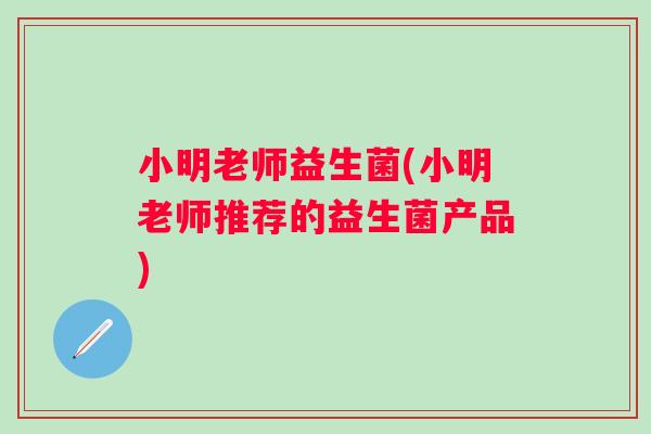 小明老师益生菌(小明老师推荐的益生菌产品)