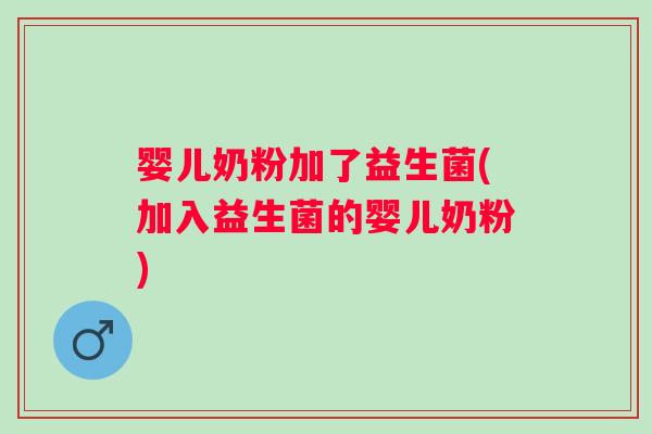 婴儿奶粉加了益生菌(加入益生菌的婴儿奶粉)