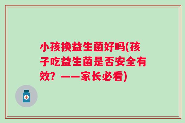 小孩换益生菌好吗(孩子吃益生菌是否安全有效?——家长必看) 小孩换益生菌好吗(孩子吃益生菌是否安全有效?——家长必看)