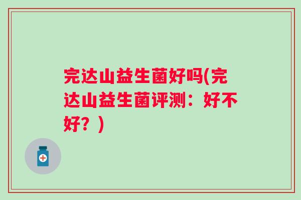 完达山益生菌好吗(完达山益生菌评测:好不好?) 完达山益生菌好吗(完达山益生菌评测:好不好?)