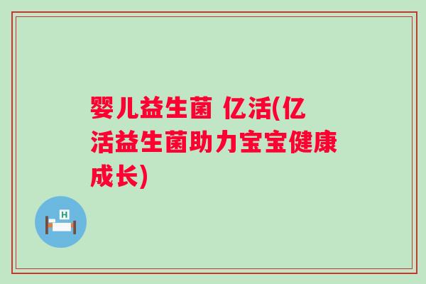 婴儿益生菌 亿活(亿活益生菌助力宝宝健康成长)