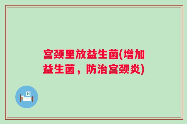 宫颈里放益生菌(增加益生菌，防宫颈炎)