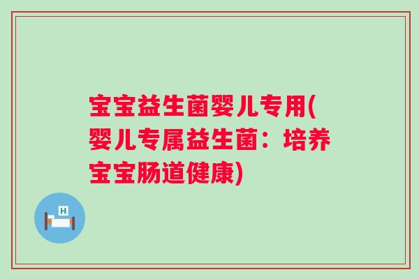 宝宝益生菌婴儿专用(婴儿专属益生菌：培养宝宝肠道健康)