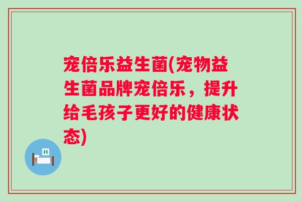 宠倍乐益生菌(宠物益生菌品牌宠倍乐，提升给毛孩子更好的健康状态)